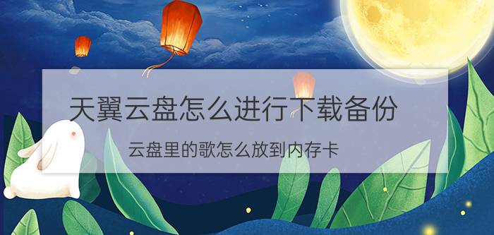 天翼云盘怎么进行下载备份 云盘里的歌怎么放到内存卡？